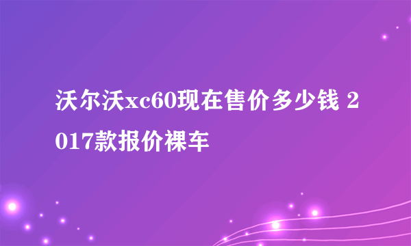 沃尔沃xc60现在售价多少钱 2017款报价裸车