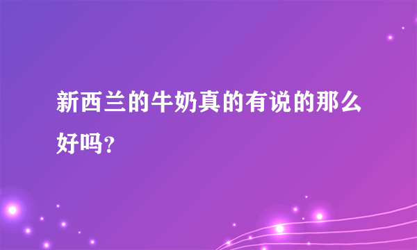 新西兰的牛奶真的有说的那么好吗？