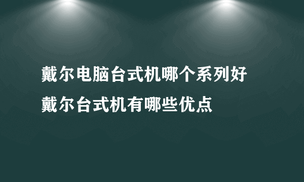 戴尔电脑台式机哪个系列好 戴尔台式机有哪些优点