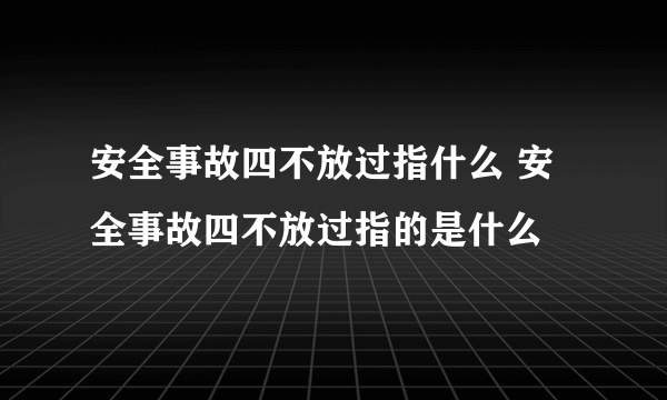 安全事故四不放过指什么 安全事故四不放过指的是什么