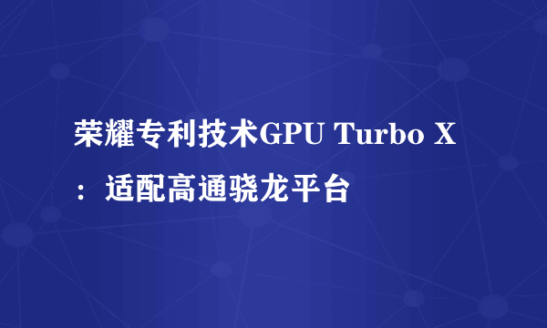 荣耀专利技术GPU Turbo X：适配高通骁龙平台