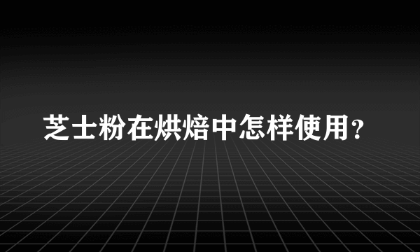 芝士粉在烘焙中怎样使用？