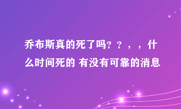 乔布斯真的死了吗？？，，什么时间死的 有没有可靠的消息