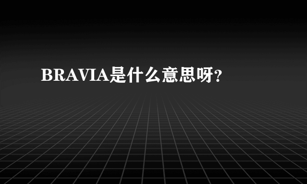 BRAVIA是什么意思呀？