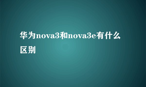 华为nova3和nova3e有什么区别