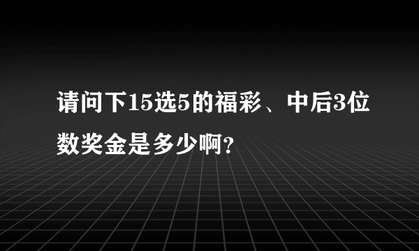 请问下15选5的福彩、中后3位数奖金是多少啊？