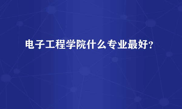 电子工程学院什么专业最好？