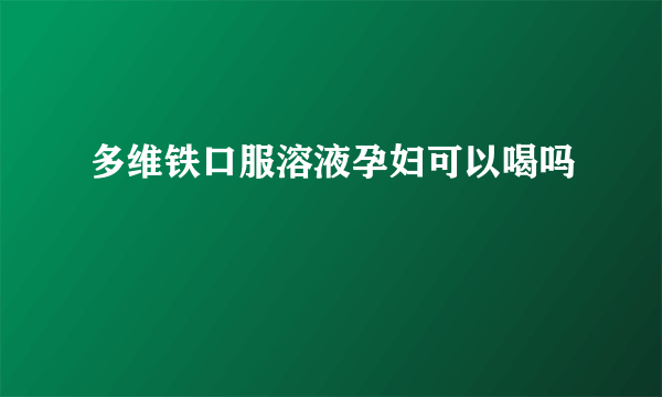 多维铁口服溶液孕妇可以喝吗