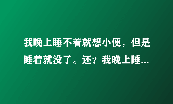 我晚上睡不着就想小便，但是睡着就没了。还？我晚上睡...