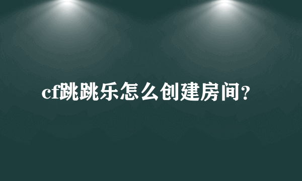 cf跳跳乐怎么创建房间？