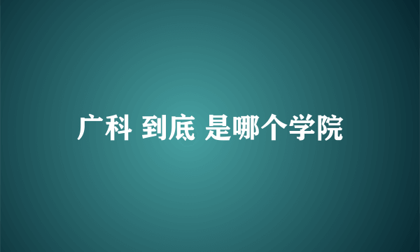 广科 到底 是哪个学院