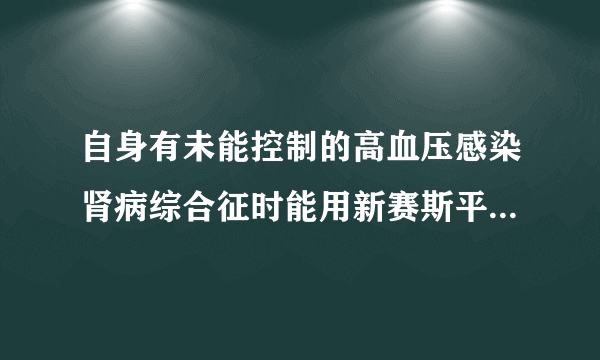 自身有未能控制的高血压感染肾病综合征时能用新赛斯平治疗的吗