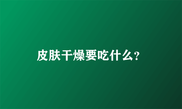 皮肤干燥要吃什么？