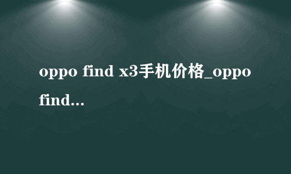 oppo find x3手机价格_oppofindx3多少钱一部