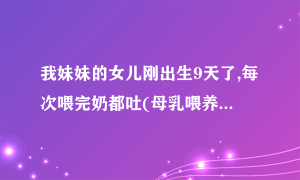 我妹妹的女儿刚出生9天了,每次喂完奶都吐(母乳喂养),而且吐的挺厉害的,我们也有喂完奶抱着她轻轻拍,..