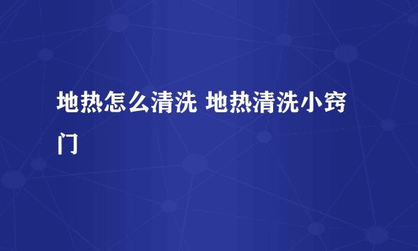 地热怎么清洗 地热清洗小窍门