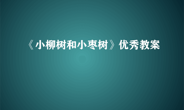 《小柳树和小枣树》优秀教案