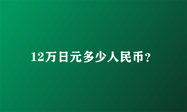 12万日元多少人民币？