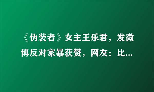 《伪装者》女主王乐君，发微博反对家暴获赞，网友：比蒋梦婕强？