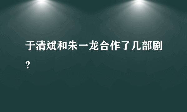 于清斌和朱一龙合作了几部剧？