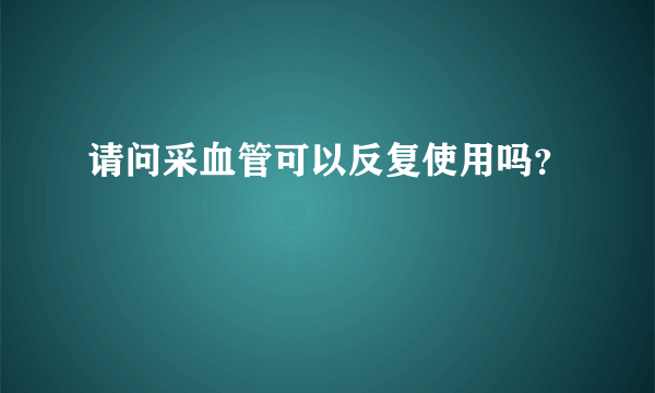 请问采血管可以反复使用吗？