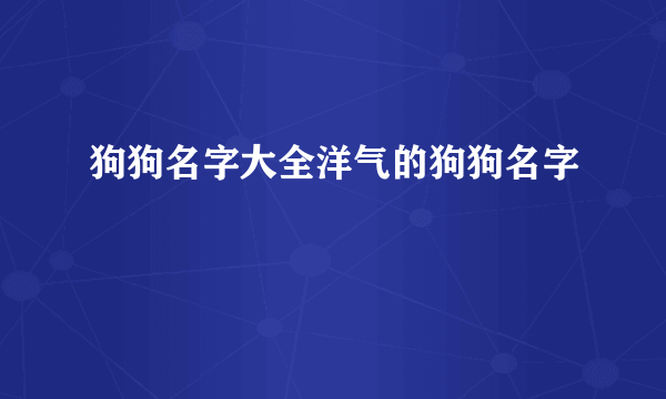 狗狗名字大全洋气的狗狗名字