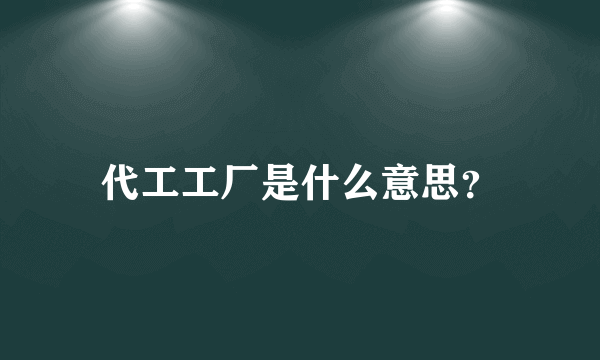 代工工厂是什么意思？