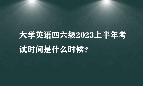 大学英语四六级2023上半年考试时间是什么时候？