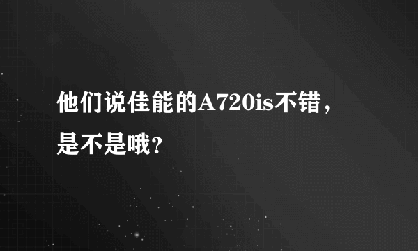 他们说佳能的A720is不错，是不是哦？