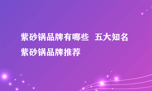 紫砂锅品牌有哪些  五大知名紫砂锅品牌推荐