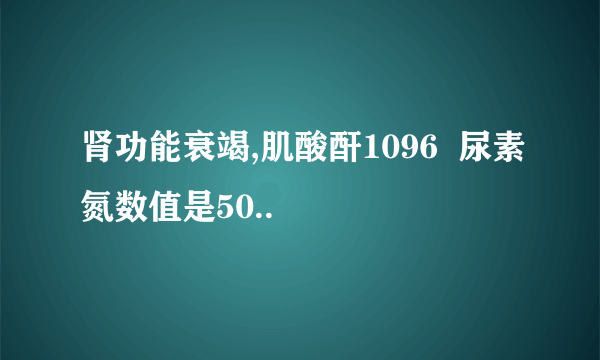 肾功能衰竭,肌酸酐1096  尿素氮数值是50..