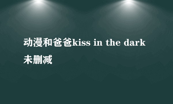 动漫和爸爸kiss in the dark未删减