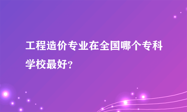 工程造价专业在全国哪个专科学校最好？