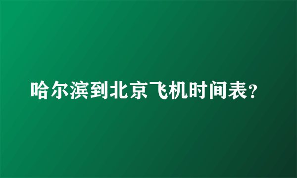 哈尔滨到北京飞机时间表？