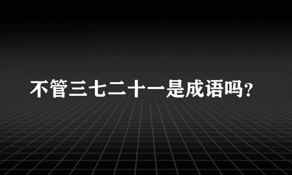 不管三七二十一是成语吗？