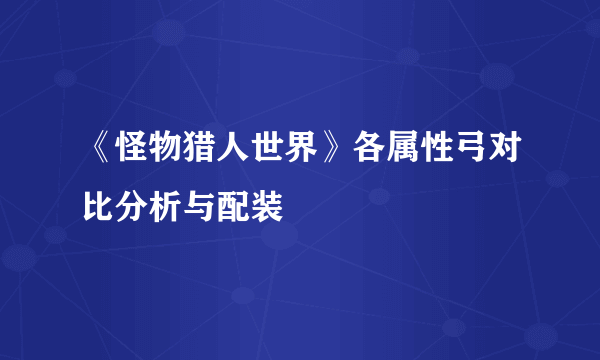 《怪物猎人世界》各属性弓对比分析与配装