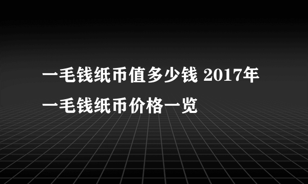 一毛钱纸币值多少钱 2017年一毛钱纸币价格一览