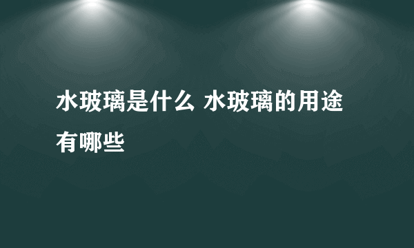 水玻璃是什么 水玻璃的用途有哪些