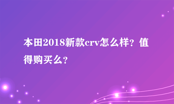 本田2018新款crv怎么样？值得购买么？