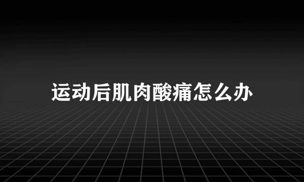 运动后肌肉酸痛怎么办