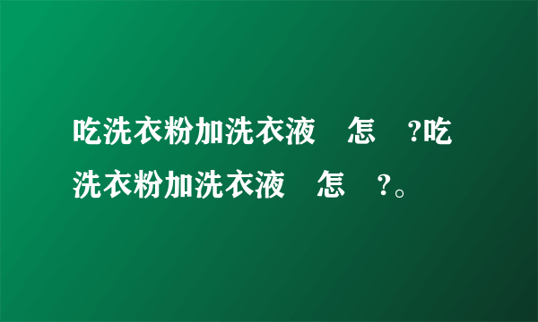 吃洗衣粉加洗衣液會怎樣?吃洗衣粉加洗衣液會怎樣?。