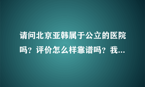 请问北京亚韩属于公立的医院吗？评价怎么样靠谱吗？我想去那做假体隆胸，如何？