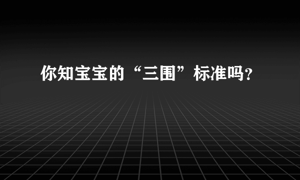 你知宝宝的“三围”标准吗？