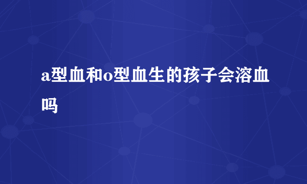 a型血和o型血生的孩子会溶血吗