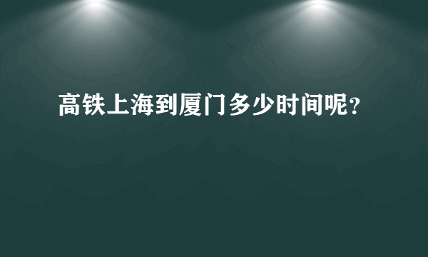 高铁上海到厦门多少时间呢？