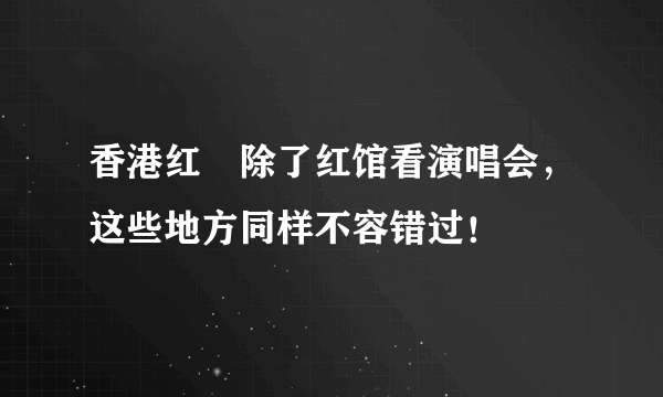 香港红磡除了红馆看演唱会，这些地方同样不容错过！