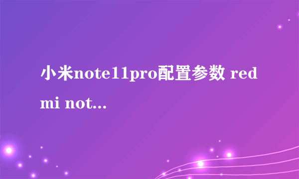 小米note11pro配置参数 redmi note 11 pro值不值得入手