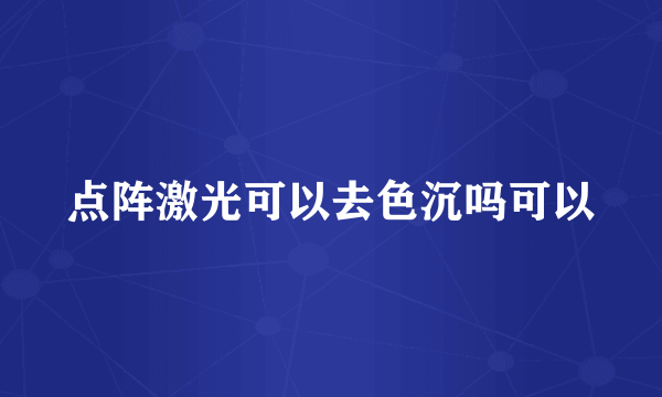 点阵激光可以去色沉吗可以