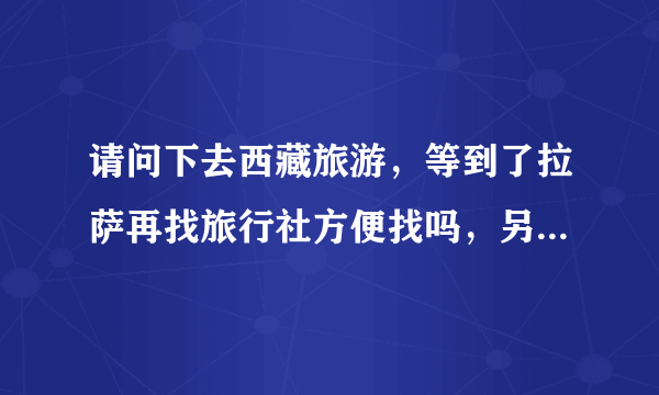 请问下去西藏旅游，等到了拉萨再找旅行社方便找吗，另外听说在火车上也会有旅行社的业务员，是吗？