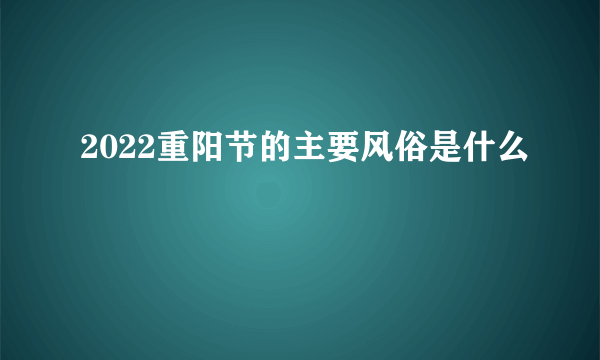 2022重阳节的主要风俗是什么